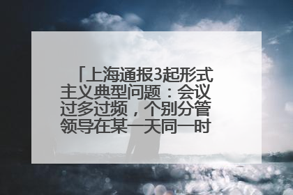 上海通报3起形式主义典型问题：会议过多过频，个别分管领导在某一天同一时段需参加3个会议