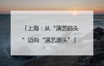 上海：从“演艺码头”迈向“演艺源头”