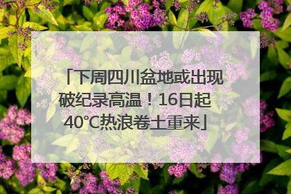 下周四川盆地或出现破纪录高温！16日起40℃热浪卷土重来