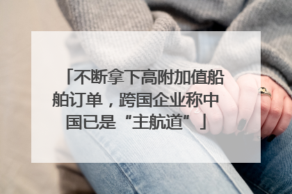不断拿下高附加值船舶订单，跨国企业称中国已是“主航道”