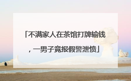 不满家人在茶馆打牌输钱，一男子竟报假警泄愤