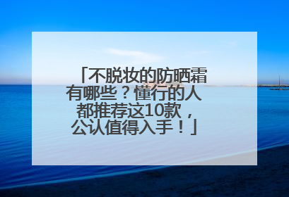 不脱妆的防晒霜有哪些？懂行的人都推荐这10款，公认值得入手！