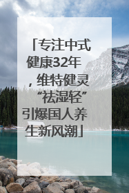 专注中式健康32年，维特健灵“祛湿轻”引爆国人养生新风潮
