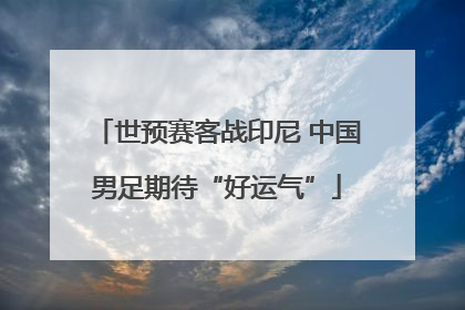 世预赛客战印尼 中国男足期待“好运气”