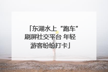 东湖水上“跑车”刷屏社交平台 年轻游客纷纷打卡