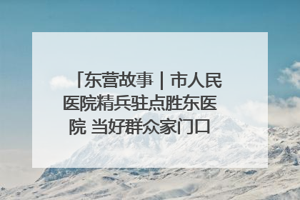 东营故事｜市人民医院精兵驻点胜东医院 当好群众家门口健康守护者