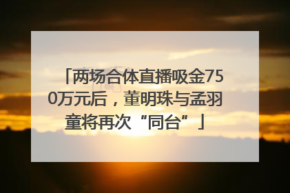 两场合体直播吸金750万元后，董明珠与孟羽童将再次“同台”