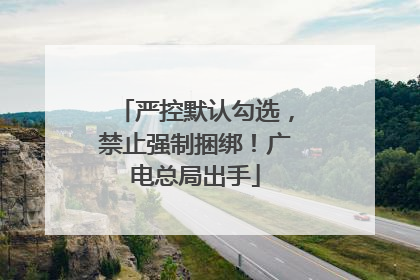 严控默认勾选，禁止强制捆绑！广电总局出手