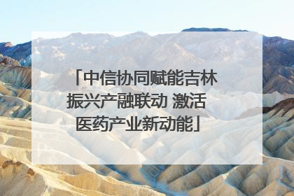 中信协同赋能吉林振兴产融联动 激活医药产业新动能
