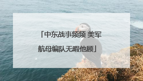 中东战事频频 美军航母编队无暇他顾