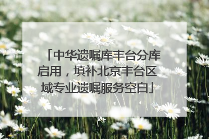 中华遗嘱库丰台分库启用，填补北京丰台区域专业遗嘱服务空白