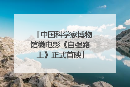 中国科学家博物馆微电影《自强路上》正式首映