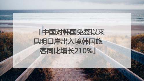 中国对韩国免签以来昆明口岸出入境韩国旅客同比增长210%