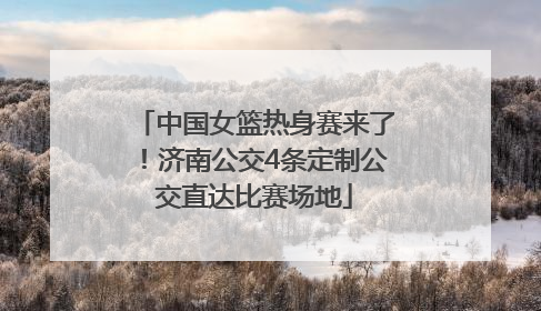 中国女篮热身赛来了！济南公交4条定制公交直达比赛场地