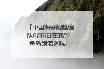 中国海警舰艇编队6月6日在我钓鱼岛领海巡航