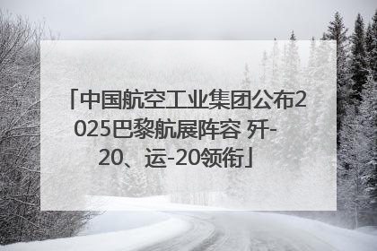 中国航空工业集团公布2025巴黎航展阵容 歼-20、运-20领衔