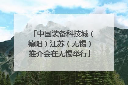 中国装备科技城（德阳）江苏（无锡）推介会在无锡举行