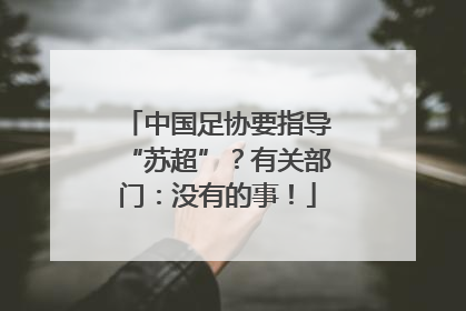 中国足协要指导“苏超”？有关部门：没有的事！