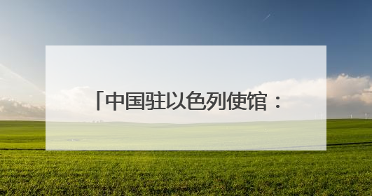 中国驻以色列使馆：特别提醒在以中国公民切实加强安全防范