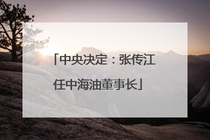 中央决定：张传江任中海油董事长