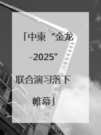 中柬“金龙-2025”联合演习落下帷幕
