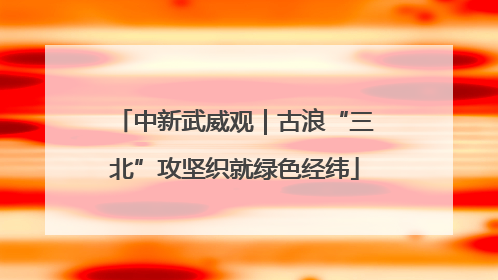 中新武威观｜古浪“三北”攻坚织就绿色经纬