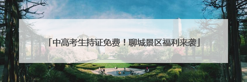 中高考生持证免费！聊城景区福利来袭