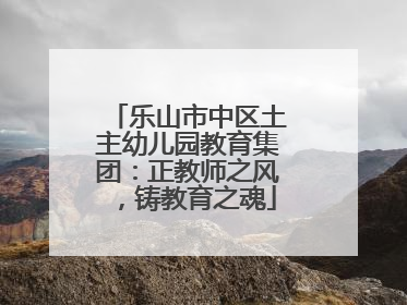 乐山市中区土主幼儿园教育集团：正教师之风，铸教育之魂