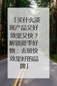 买什么淡斑产品又好效果又快？解锁夏季好物：去斑快效果好的品牌