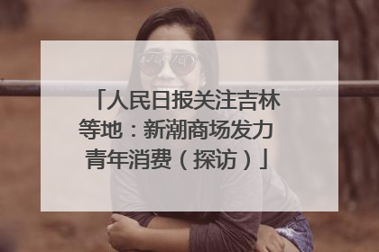 人民日报关注吉林等地：新潮商场发力青年消费（探访）