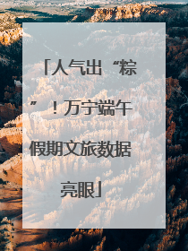 人气出“粽”！万宁端午假期文旅数据亮眼