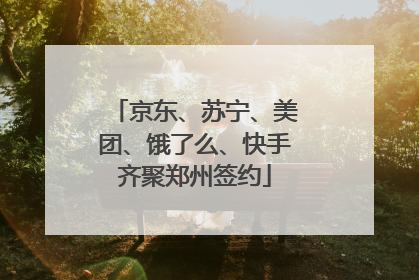 京东、苏宁、美团、饿了么、快手齐聚郑州签约