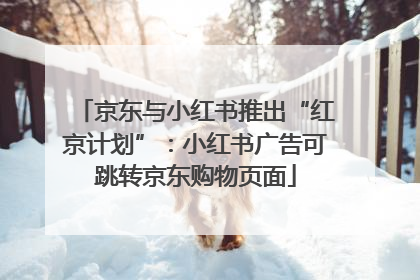京东与小红书推出“红京计划”：小红书广告可跳转京东购物页面