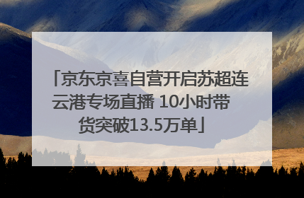 京东京喜自营开启苏超连云港专场直播 10小时带货突破13.5万单
