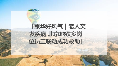 京华好风气｜老人突发疾病 北京地铁多岗位员工联动成功救助
