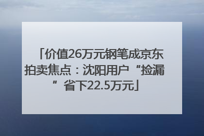 价值26万元钢笔成京东拍卖焦点：沈阳用户“捡漏”省下22.5万元