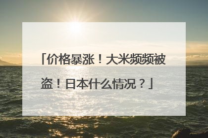 价格暴涨！大米频频被盗！日本什么情况？
