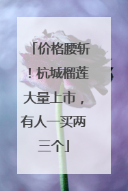价格腰斩！杭城榴莲大量上市，有人一买两三个