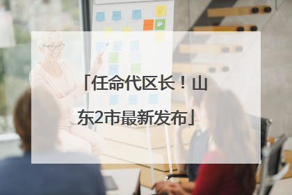 任命代区长！山东2市最新发布