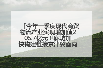 今年一季度现代商贸物流产业实现增加值205.7亿元！廊坊加快构建链接京津冀面向全世界的物流通道