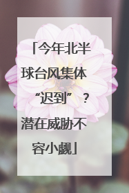 今年北半球台风集体“迟到”？潜在威胁不容小觑