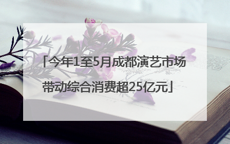 今年1至5月成都演艺市场带动综合消费超25亿元