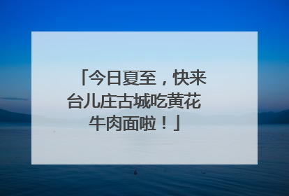 今日夏至，快来台儿庄古城吃黄花牛肉面啦！