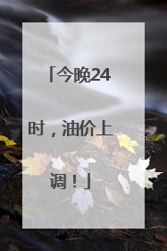 今晚24时，油价上调！