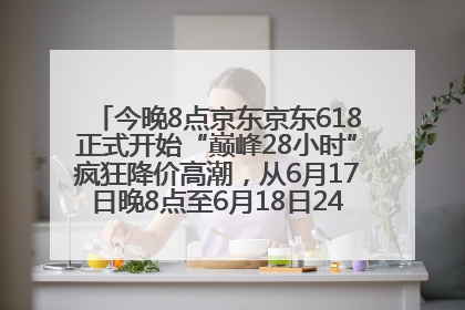 今晚8点京东京东618正式开始“巅峰28小时”疯狂降价高潮，从6月17日晚8点至6月18日24点内最便宜优惠