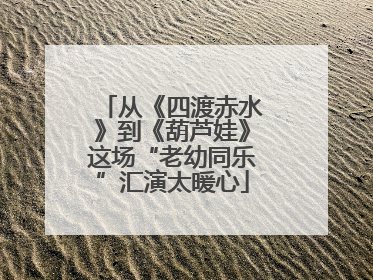 从《四渡赤水》到《葫芦娃》这场“老幼同乐”汇演太暖心