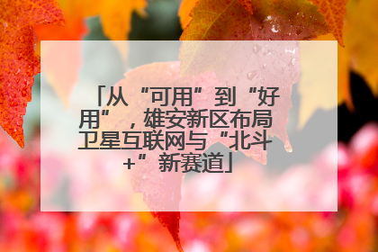 从“可用”到“好用”，雄安新区布局卫星互联网与“北斗+”新赛道