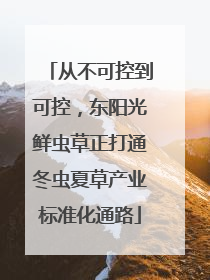 从不可控到可控，东阳光鲜虫草正打通冬虫夏草产业标准化通路