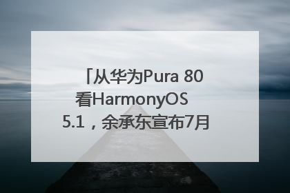 从华为Pura 80看HarmonyOS 5.1，余承东宣布7月迎来首批机型升级