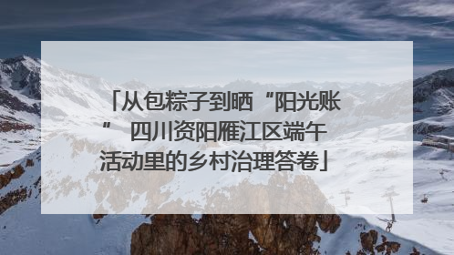 从包粽子到晒“阳光账” 四川资阳雁江区端午活动里的乡村治理答卷